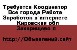 Требуется Коодинатор - Все города Работа » Заработок в интернете   . Кировская обл.,Захарищево п.